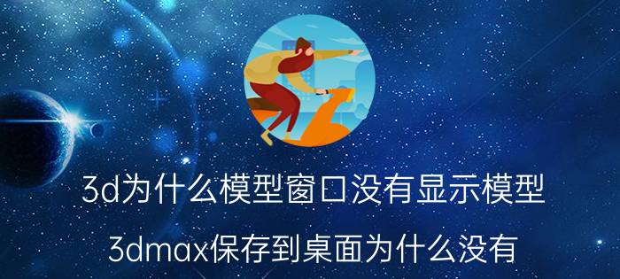 3d为什么模型窗口没有显示模型 3dmax保存到桌面为什么没有？